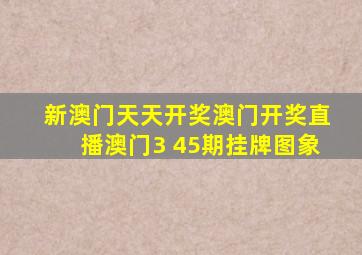 新澳门天天开奖澳门开奖直播澳门3 45期挂牌图象